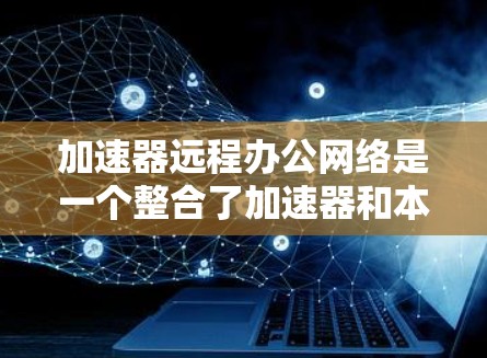 加速器远程办公网络是一个整合了加速器和本地服务器的网络架构，用于远程协作和会议。它通过连接加速器和本地服务器，实现了远程办公中的高效协作和数据同步。以下是对该网络的详细分析