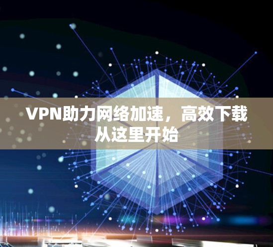 VPN助力网络加速，高效下载从这里开始
