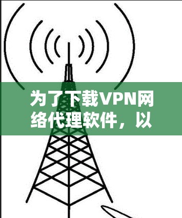 为了下载VPN网络代理软件,以下是一步步的建议
