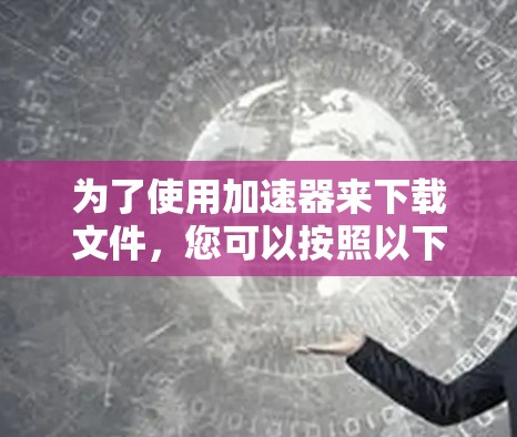 为了使用加速器来下载文件,您可以按照以下步骤操作
