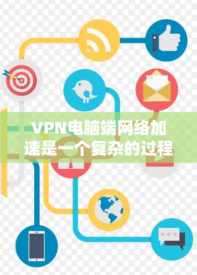 VPN电脑端网络加速是一个复杂的过程，需要综合考虑多个因素。以下是一个逐步的指南，帮助您完成这一过程