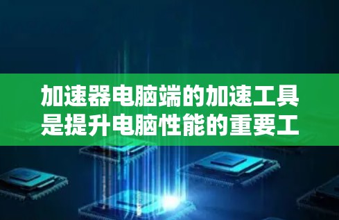 加速器电脑端的加速工具是提升电脑性能的重要工具，每个工具都有其特定的功能和使用方法，适合不同场景下的应用。以下是对这些工具的详细总结
