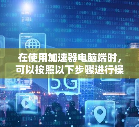 在使用加速器电脑端时，可以按照以下步骤进行操作