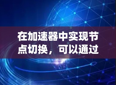 在加速器中实现节点切换，可以通过编写JavaScript脚本来实现。以下是一个详细步骤和示例