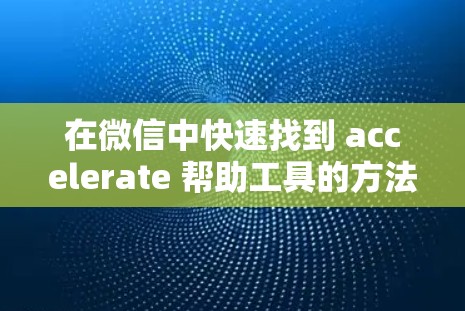 在微信中快速找到 accelerate 帮助工具的方法如下