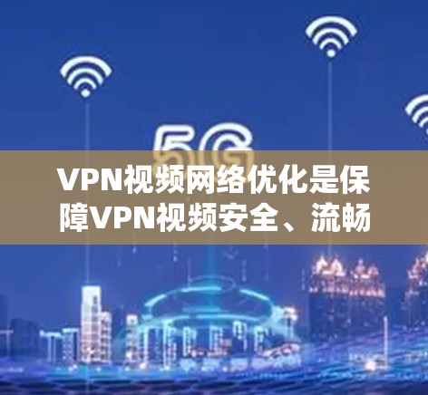 VPN视频网络优化是保障VPN视频安全、流畅和质量的重要技术环节。以下是一些关键的技术点和优化建议