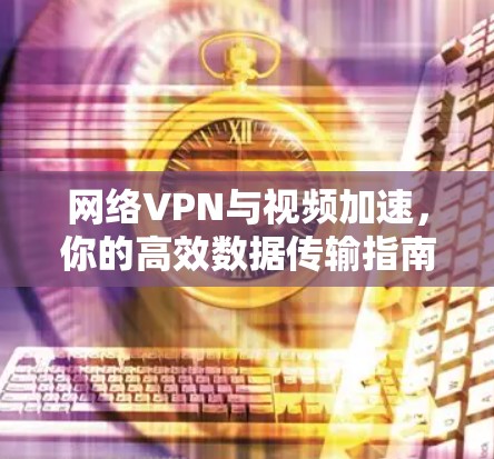 网络VPN与视频加速，你的高效数据传输指南