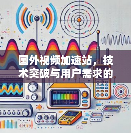 国外视频加速站,技术突破与用户需求的双重挑战