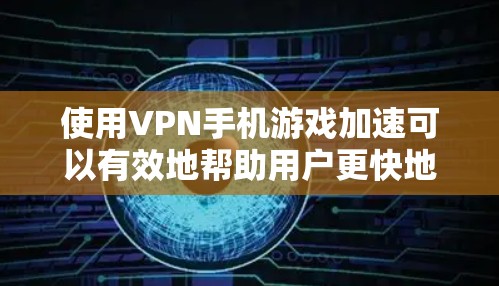 使用VPN手机游戏加速可以有效地帮助用户更快地下载并运行游戏，但同时也可能带来一些潜在的问题。以下是一些关键点，帮助您更好地使用VPN加速，同时防止潜在的负面影响