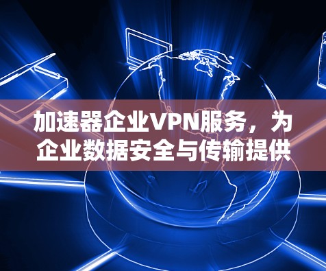 加速器企业VPN服务，为企业数据安全与传输提供高效解决方案