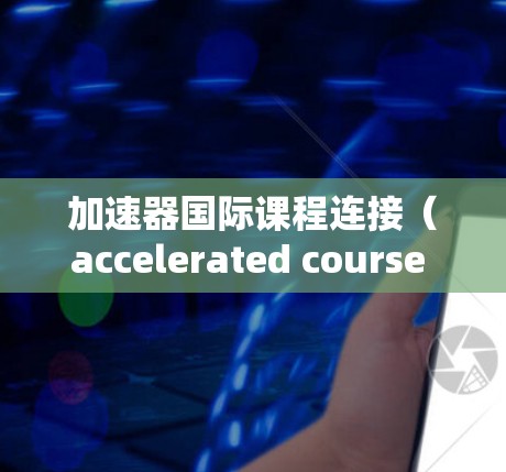 加速器国际课程连接（accelerated course connects）是一个技术术语，主要在教育和信息技术领域使用。它通常指在互联网上同步或加速教育课程的技术。以下是对该术语的详细介绍
