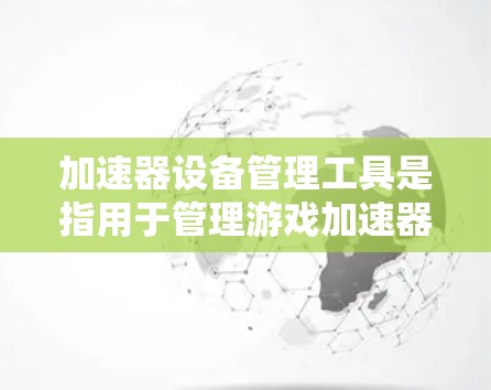 加速器设备管理工具是指用于管理游戏加速器的软件工具，旨在帮助用户优化游戏性能，提高加载速度。以下是对这些工具的详细介绍