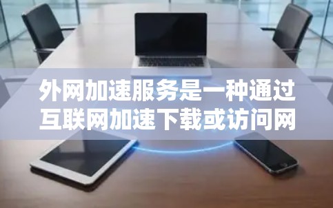 外网加速服务是一种通过互联网加速下载或访问网站或文件的工具,提供多种配置选项以优化加速效果。以下是对外网加速服务的详细说明