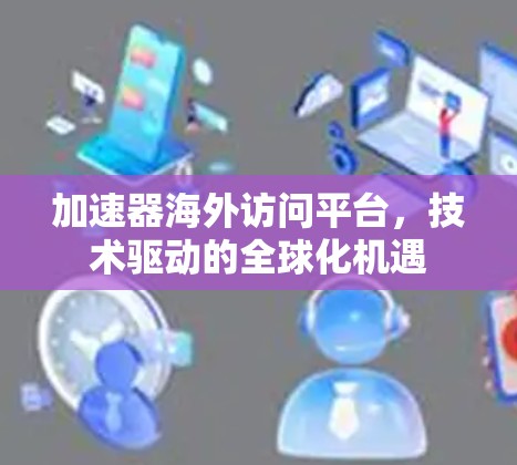 加速器海外访问平台,技术驱动的全球化机遇