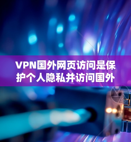 VPN国外网页访问是保护个人隐私并访问国外服务器的技术,通过绕过服务器来确保安全。以下是一个清晰的步骤指南