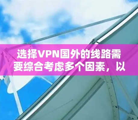 选择VPN国外的线路需要综合考虑多个因素,以确保安全、高效和满足需求。以下是详细的步骤指南