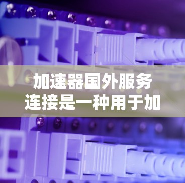 加速器国外服务连接是一种用于加速在国外服务的网络连接工具,通常涉及使用高速网络设备和配置正确的加速器设置。以下是对该主题的详细解释