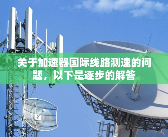 关于加速器国际线路测速的问题,以下是逐步的解答