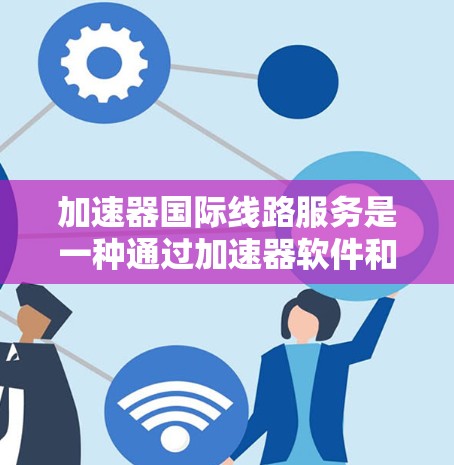 加速器国际线路服务是一种通过加速器软件和国际网络设备,提升用户网络连接效率的工具。以下是关于该服务的详细介绍