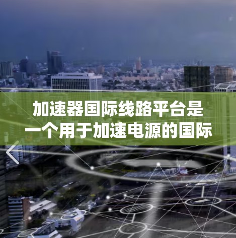 加速器国际线路平台是一个用于加速电源的国际电源连接系统,旨在处理国际电源设备的连接和管理。以下是关于该平台的详细信息