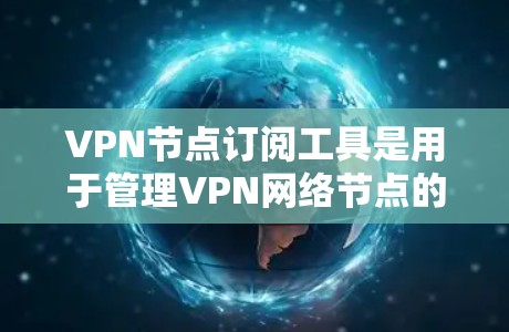 VPN节点订阅工具是用于管理VPN网络节点的技术，旨在确保数据在传输过程中的加密和不可逆性。以下是对该工具的详细解释