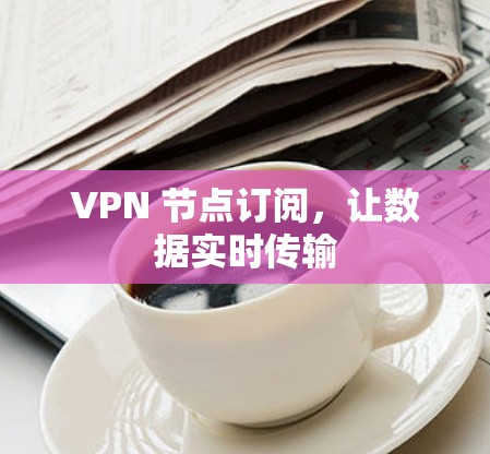 VPN 节点订阅，让数据实时传输
