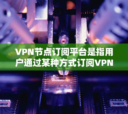 VPN节点订阅平台是指用户通过某种方式订阅VPN服务后,通过特定的节点连接到网络。这些平台通常允许用户访问多个节点,每个节点可能代表不同的网络环境或服务。以下是一些常见的VPN订阅平台