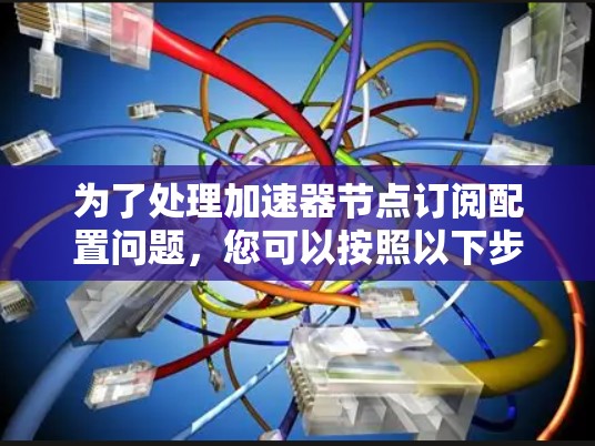 为了处理加速器节点订阅配置问题,您可以按照以下步骤进行操作