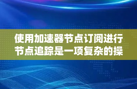 使用加速器节点订阅进行节点追踪是一项复杂的操作，需要系统化的步骤和技巧。以下是详细的指南，帮助您逐步完成任务