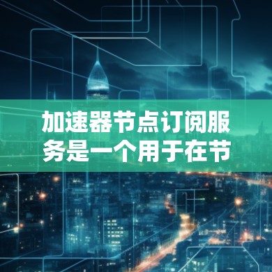 加速器节点订阅服务是一个用于在节点(如GPU)上订阅特定功能的工具,旨在支持数据处理、传输和高性能计算。以下是详细的步骤说明