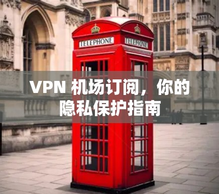 VPN 机场订阅,你的隐私保护指南