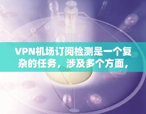 VPN机场订阅检测是一个复杂的任务,涉及多个方面,包括技术、法律和合规问题。以下是一些基本的步骤和方法来检测或处理VPN机场订阅