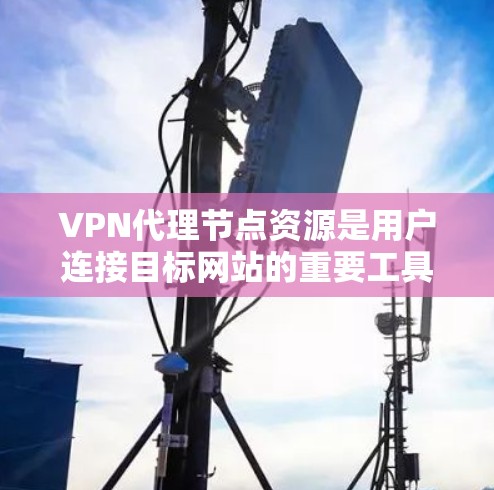 VPN代理节点资源是用户连接目标网站的重要工具,提供了存储、计算和数据等资源,帮助用户获取所需内容。以下是逐步的解释和总结