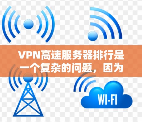 VPN高速服务器排行是一个复杂的问题，因为它涉及多个因素，包括服务器性能、价格、安全性等。以下是一些综合考虑因素的排名建议