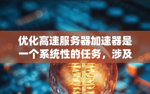 优化高速服务器加速器是一个系统性的任务，涉及多个步骤和因素。以下是一个结构化的优化过程指南，帮助您有效地优化加速器性能
