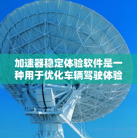 加速器稳定体验软件是一种用于优化车辆驾驶体验的智能化工具。它通过收集用户反馈和分析车辆数据，提供个性化化的车辆参数调整，以满足用户的实际驾驶需求。以下是对该软件的详细分析