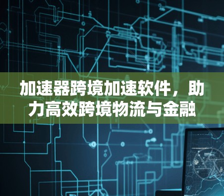 加速器跨境加速软件，助力高效跨境物流与金融交易