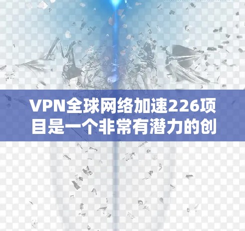 VPN全球网络加速226项目是一个非常有潜力的创新技术，结合了网络加密和全球加速，能够为用户提供更快、更安全的网络访问体验。以下是对这一技术的详细分析