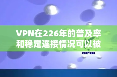 VPN在226年的普及率和稳定连接情况可以被评估如下