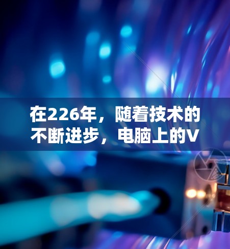在226年，随着技术的不断进步，电脑上的VPN客户端可能会变得更加成熟和先进。以下是几个在226年推荐的电脑VPN客户端推荐