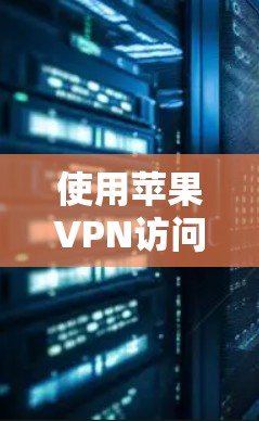 使用苹果VPN访问苹果网站的步骤如下