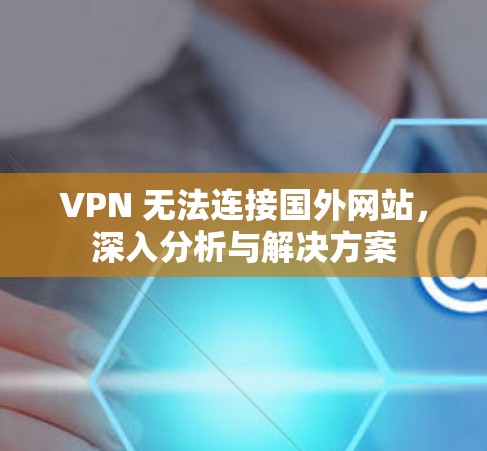 VPN 无法连接国外网站，深入分析与解决方案