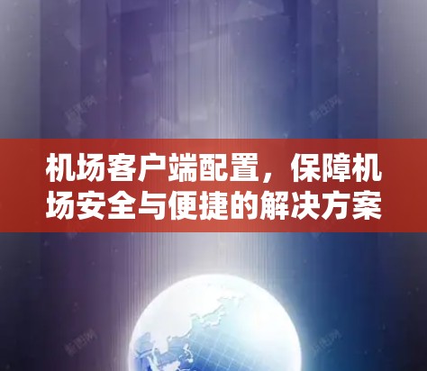 机场客户端配置,保障机场安全与便捷的解决方案