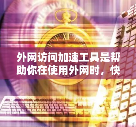 外网访问加速工具是帮助你在使用外网时,快速访问服务器,避免网页加载慢或延迟的问题。以下是一些常见的外网访问加速工具及其使用方法
