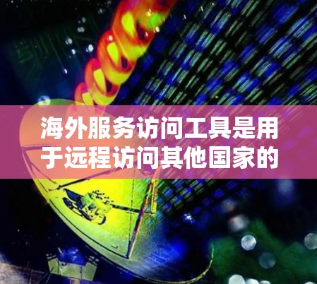 海外服务访问工具是用于远程访问其他国家的服务器和网络设备的软件，广泛应用于网络测试、性能分析、远程办公和网络架构设计等领域。以下是这些工具的总结和推荐
