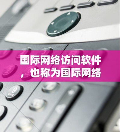 国际网络访问软件，也称为国际网络接口软件，是连接国际互联网的工具，旨在帮助用户访问来自不同国家和地区的互联网。以下是关于这些软件的详细介绍