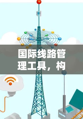 国际线路管理工具,构建高效传输网络的新解决方案