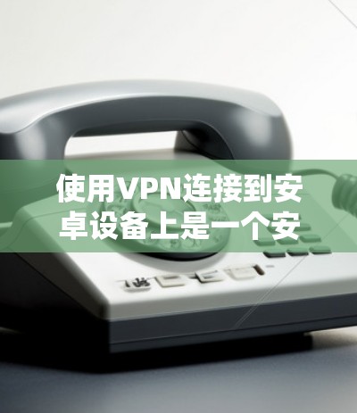 使用VPN连接到安卓设备上是一个安全且高效的方式，以下是一个逐步的指南，帮助你顺利完成这一过程