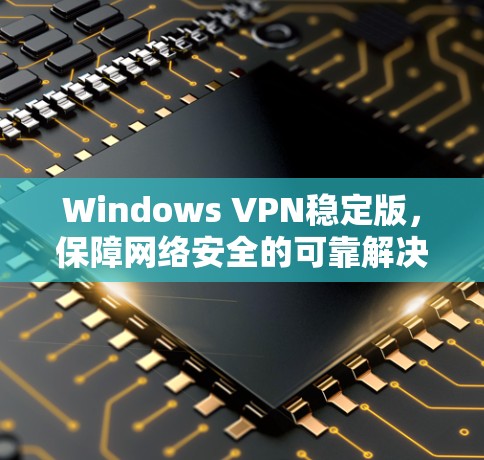 Windows VPN稳定版，保障网络安全的可靠解决方案