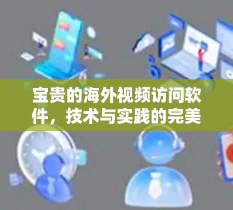 宝贵的海外视频访问软件，技术与实践的完美结合